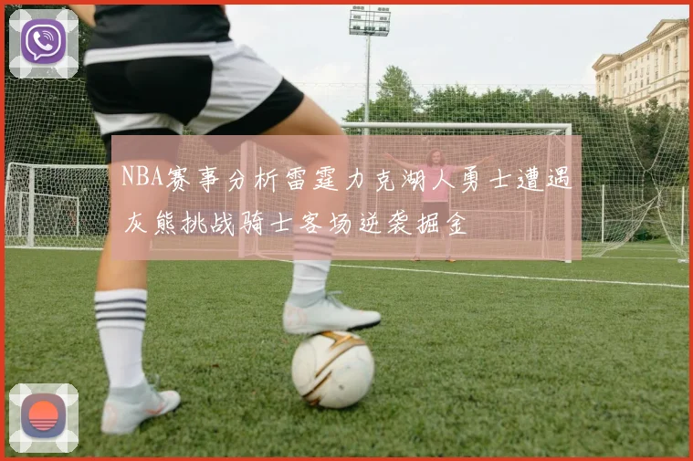 NBA赛事分析雷霆力克湖人勇士遭遇灰熊挑战骑士客场逆袭掘金