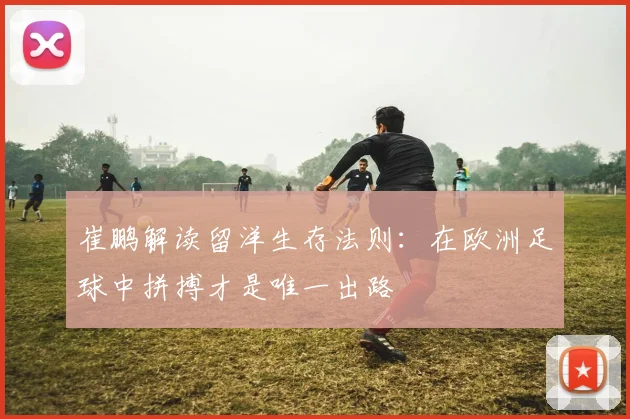 崔鹏解读留洋生存法则：在欧洲足球中拼搏才是唯一出路