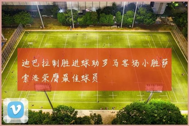 迪巴拉制胜进球助罗马客场小胜萨索洛荣膺最佳球员