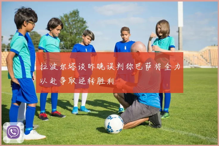 拉波尔塔谈昨晚误判称巴萨将全力以赴争取逆转胜利