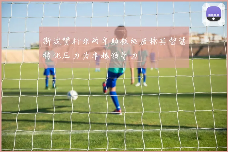 斯波赞科尔两年助教经历称其智慧转化压力为卓越领导力