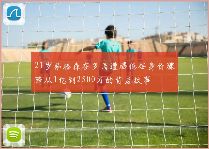21岁弗格森在罗马遭遇低谷身价骤降从1亿到2500万的背后故事