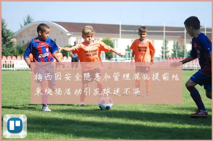梅西因安全隐患和管理混乱提前结束绕场活动引发球迷不满