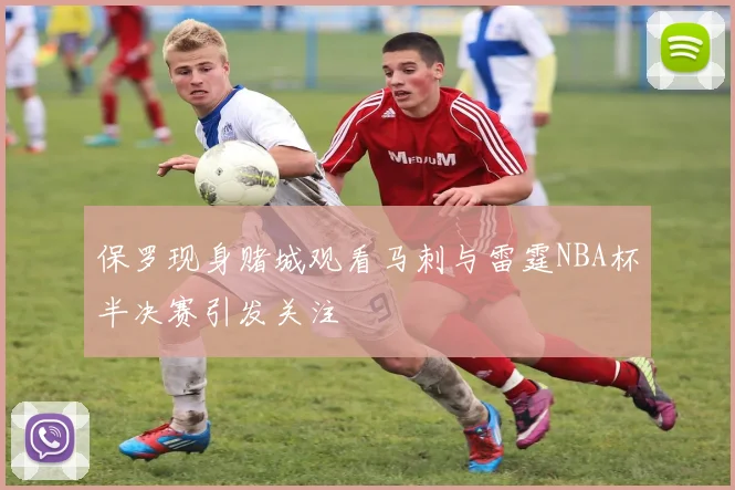 保罗现身赌城观看马刺与雷霆NBA杯半决赛引发关注