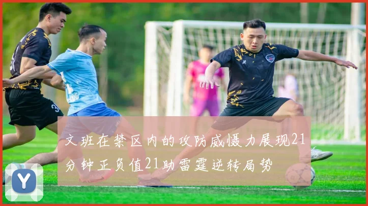 文班在禁区内的攻防威慑力展现21分钟正负值21助雷霆逆转局势