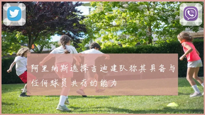 阿里纳斯选择吉迪建队称其具备与任何球员共存的能力
