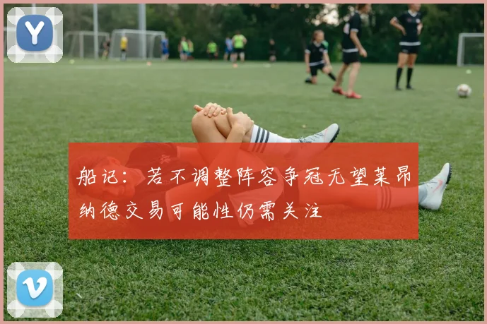 船记：若不调整阵容争冠无望莱昂纳德交易可能性仍需关注