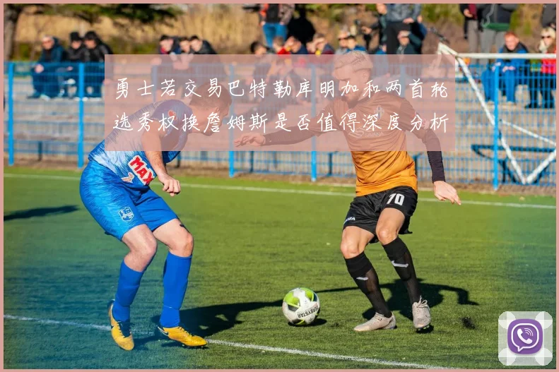 勇士若交易巴特勒库明加和两首轮选秀权换詹姆斯是否值得深度分析