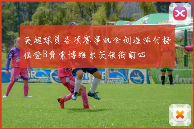 英超球员各项赛事机会创造排行榜福登B费索博维尔茨领衔前四