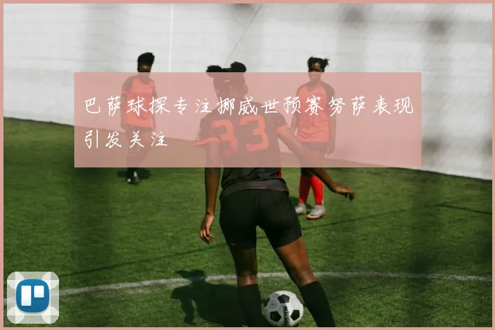 巴萨球探专注挪威世预赛努萨表现引发关注