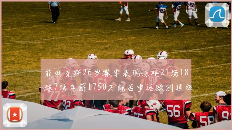 菲利克斯26岁赛季表现惊艳21场18球7助年薪1750万能否重返欧洲顶级联赛