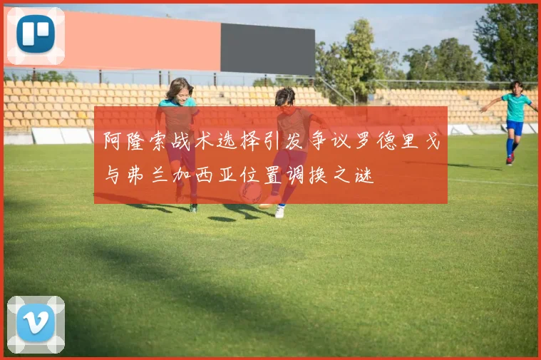阿隆索战术选择引发争议罗德里戈与弗兰加西亚位置调换之谜