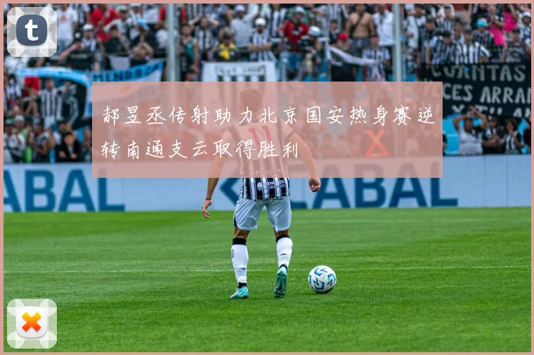 郝昱丞传射助力北京国安热身赛逆转南通支云取得胜利