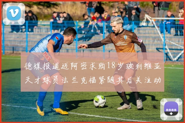 德媒报道迈阿密求购18岁玻利维亚天才球员法兰克福紧随其后关注动态