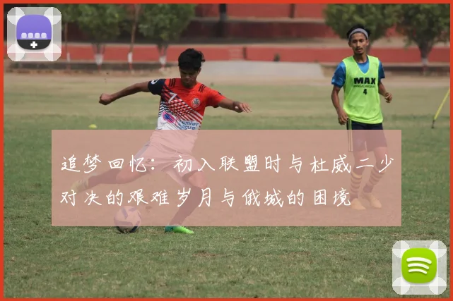 追梦回忆：初入联盟时与杜威二少对决的艰难岁月与俄城的困境