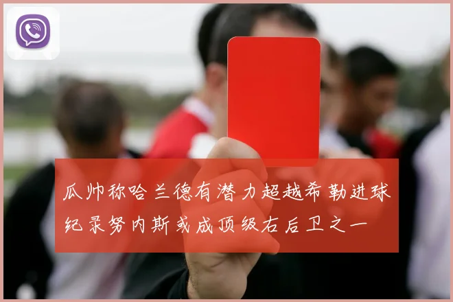 瓜帅称哈兰德有潜力超越希勒进球纪录努内斯或成顶级右后卫之一